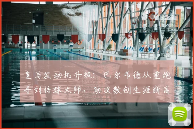 皇马发动机升级：巴尔韦德从重炮手到传球大师，助攻数创生涯新高