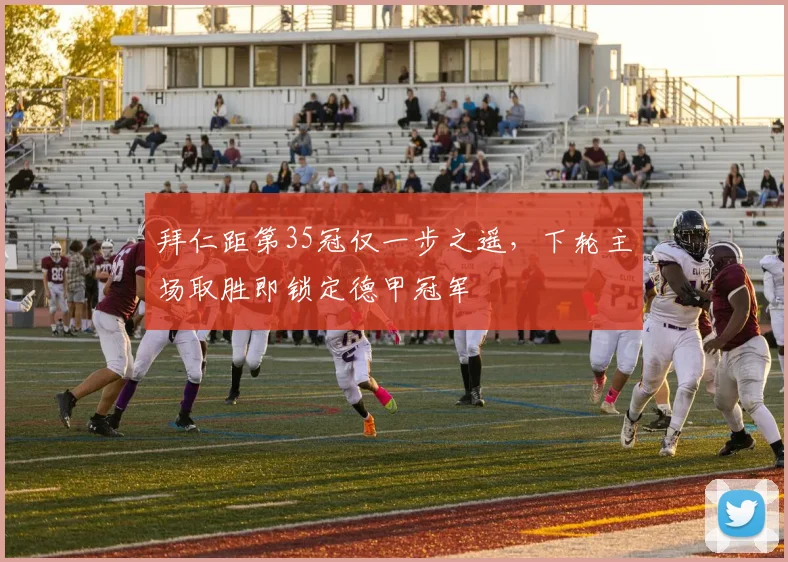 拜仁距第35冠仅一步之遥，下轮主场取胜即锁定德甲冠军