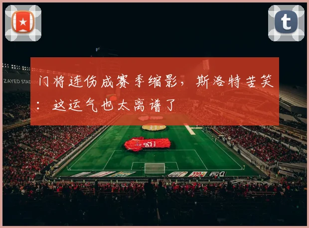 门将连伤成赛季缩影，斯洛特苦笑：这运气也太离谱了