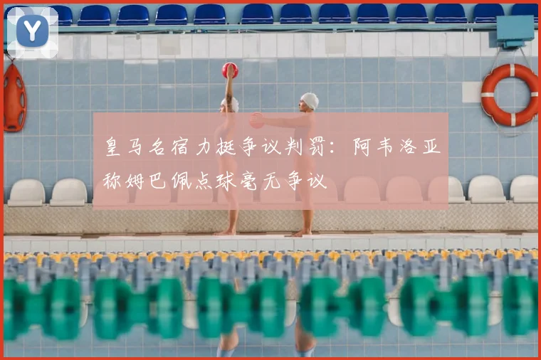 皇马名宿力挺争议判罚：阿韦洛亚称姆巴佩点球毫无争议