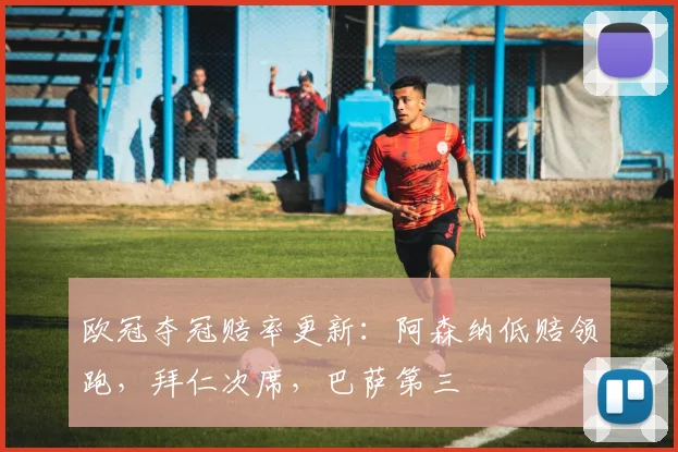 欧冠夺冠赔率更新:阿森纳低赔领跑,拜仁次席,巴萨第三