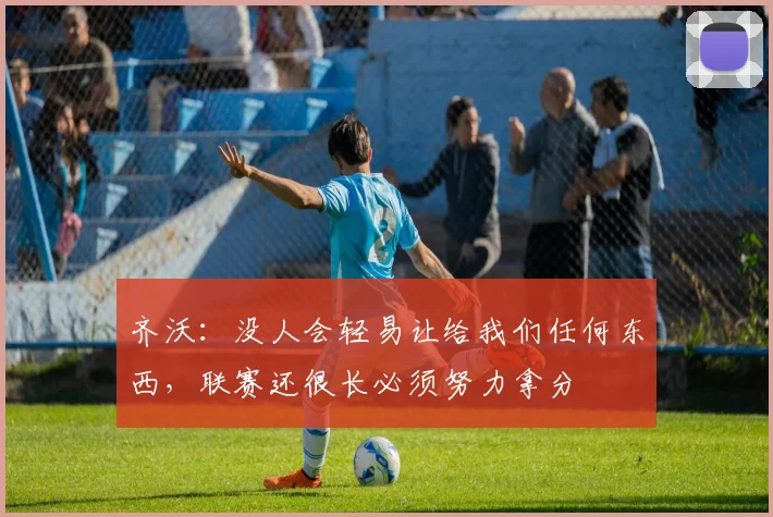齐沃：没人会轻易让给我们任何东西，联赛还很长必须努力拿分