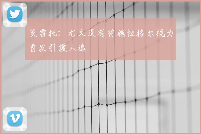 莫雷托：尤文没有将施拉格尔视为首发引援人选