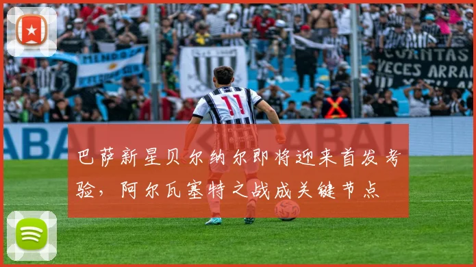 巴萨新星贝尔纳尔即将迎来首发考验，阿尔瓦塞特之战成关键节点