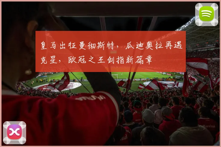 皇马出征曼彻斯特,瓜迪奥拉再遇克星,欧冠之王剑指新篇章