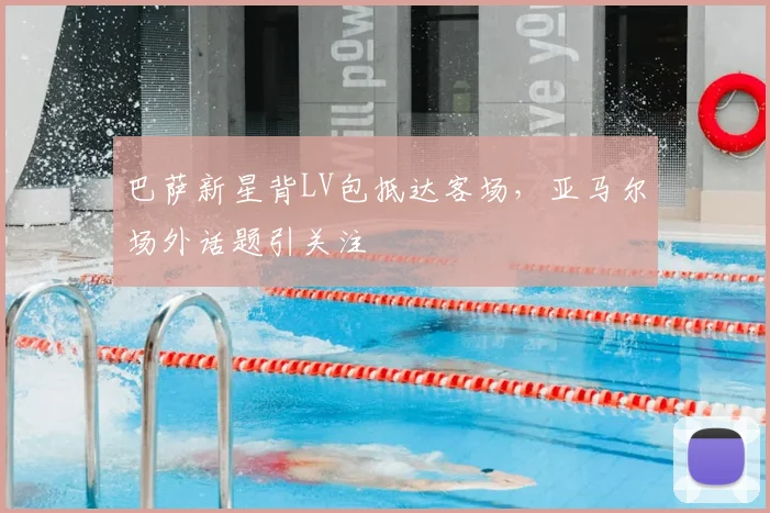 巴萨新星背LV包抵达客场，亚马尔场外话题引关注