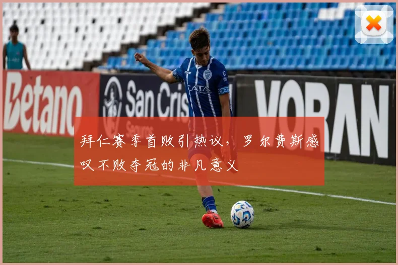 拜仁赛季首败引热议,罗尔费斯感叹不败夺冠的非凡意义