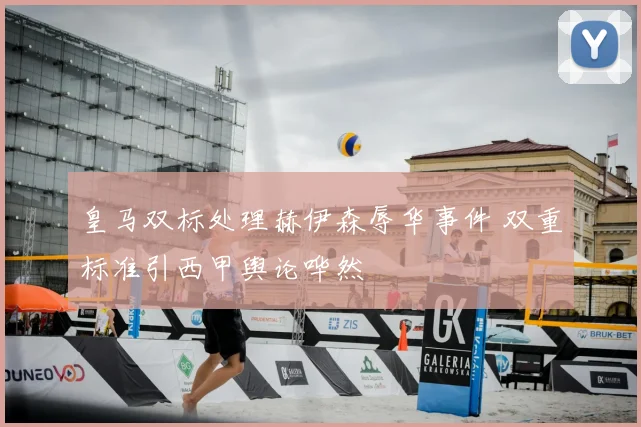 皇马双标处理赫伊森辱华事件 双重标准引西甲舆论哗然