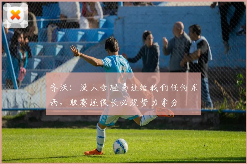 齐沃：没人会轻易让给我们任何东西，联赛还很长必须努力拿分