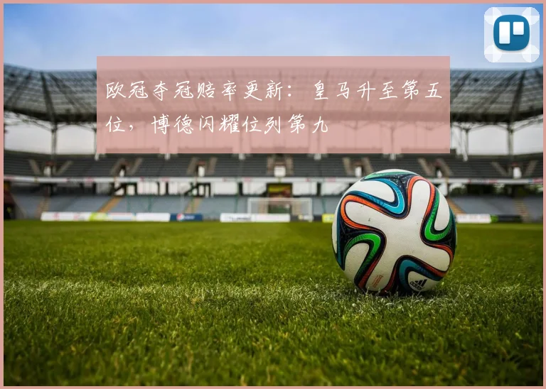 欧冠夺冠赔率更新:皇马升至第五位,博德闪耀位列第九