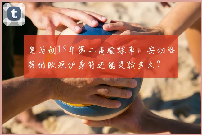 皇马创15年第二高输球率，安切洛蒂的欧冠护身符还能灵验多久？
