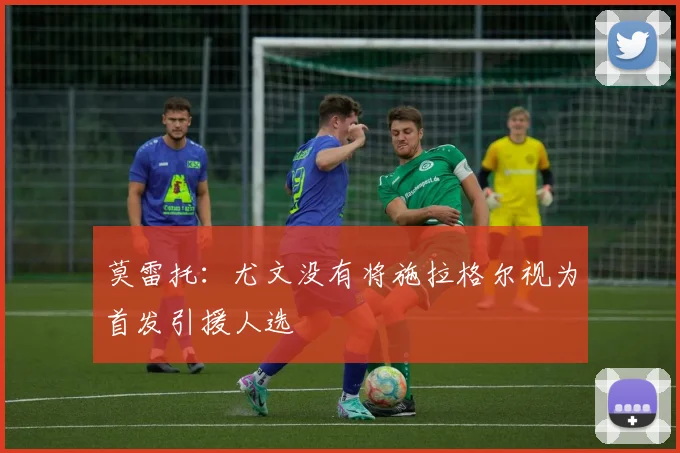 莫雷托：尤文没有将施拉格尔视为首发引援人选
