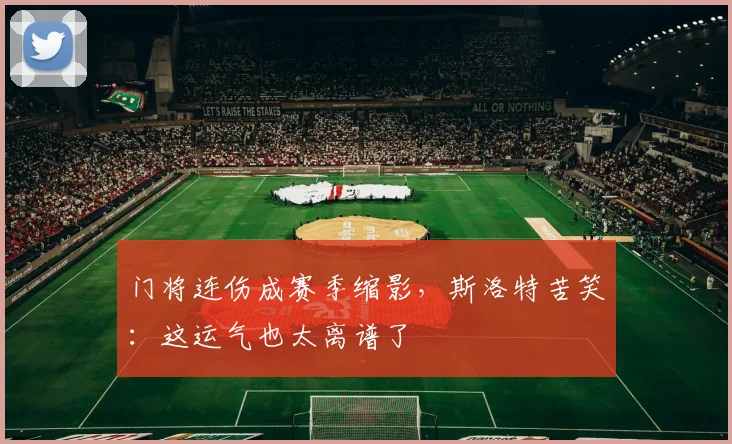 门将连伤成赛季缩影，斯洛特苦笑：这运气也太离谱了
