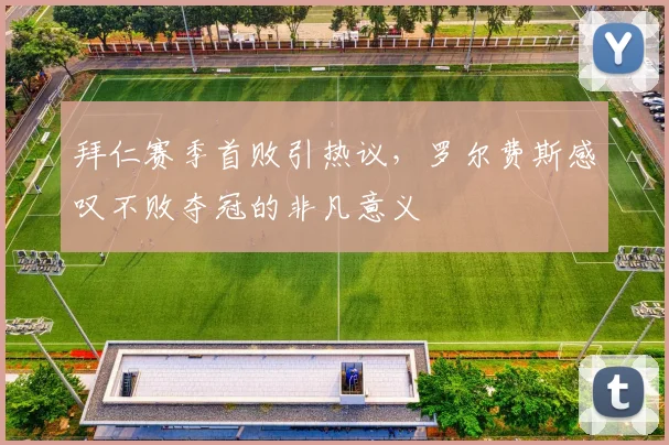 拜仁赛季首败引热议,罗尔费斯感叹不败夺冠的非凡意义