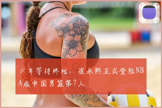 六年等待终结，崔永熙正式登陆NBA成中国男篮第7人