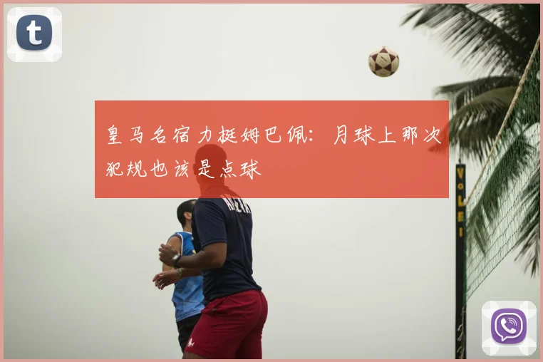 皇马名宿力挺姆巴佩：月球上那次犯规也该是点球