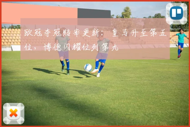 欧冠夺冠赔率更新:皇马升至第五位,博德闪耀位列第九