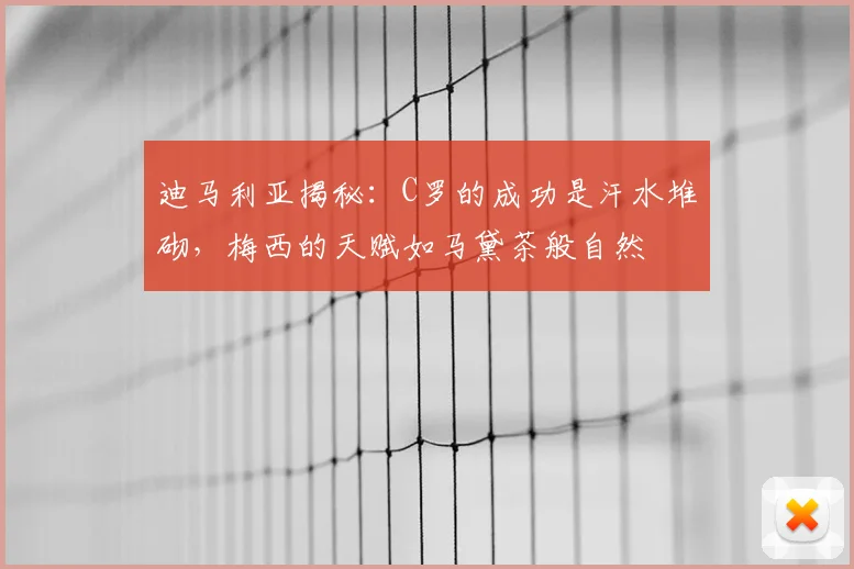 迪马利亚揭秘：C罗的成功是汗水堆砌，梅西的天赋如马黛茶般自然