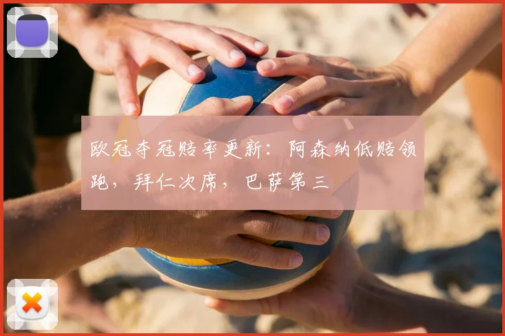 欧冠夺冠赔率更新:阿森纳低赔领跑,拜仁次席,巴萨第三