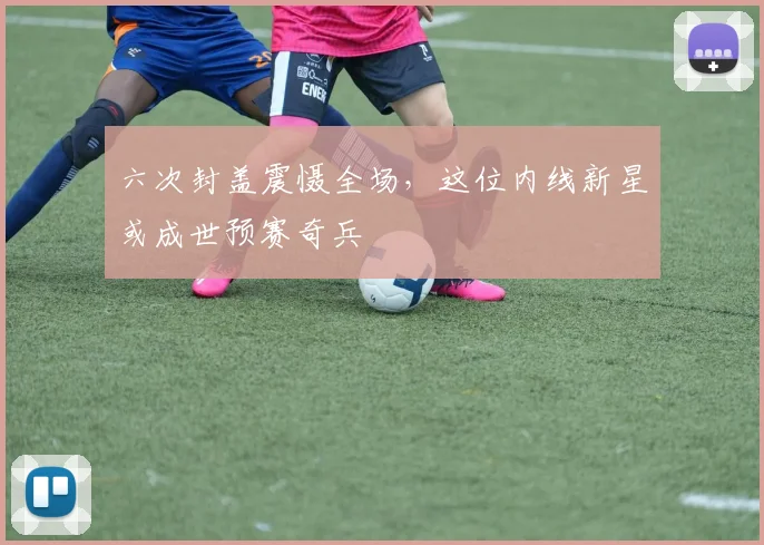 六次封盖震慑全场,这位内线新星或成世预赛奇兵
